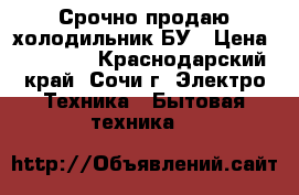 Срочно продаю холодильник БУ › Цена ­ 17 000 - Краснодарский край, Сочи г. Электро-Техника » Бытовая техника   